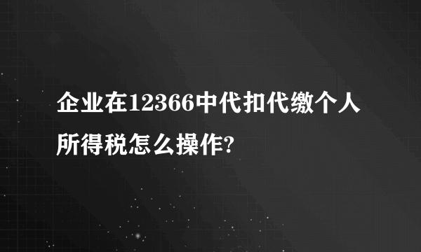 企业在12366中代扣代缴个人所得税怎么操作?