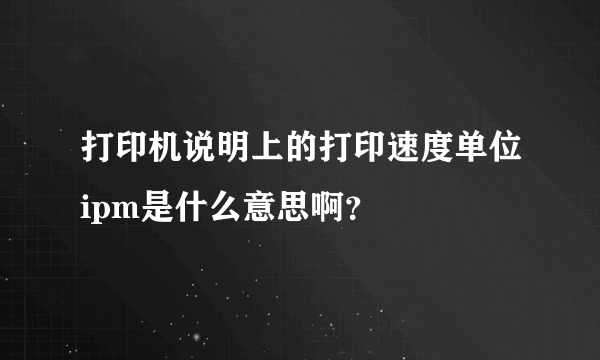 打印机说明上的打印速度单位ipm是什么意思啊？