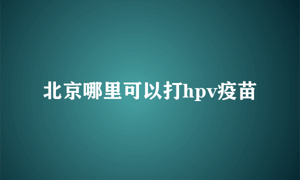 北京哪里可以打hpv疫苗