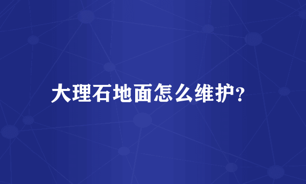 大理石地面怎么维护？