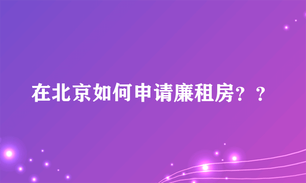 在北京如何申请廉租房？？