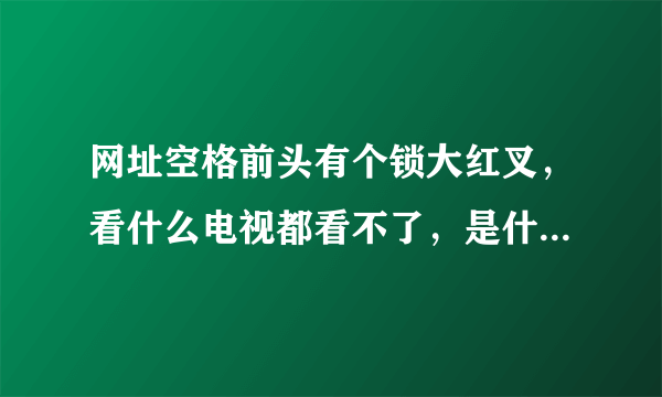 网址空格前头有个锁大红叉，看什么电视都看不了，是什么原因啊