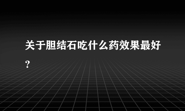 关于胆结石吃什么药效果最好？