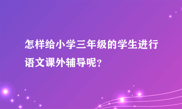 怎样给小学三年级的学生进行语文课外辅导呢？