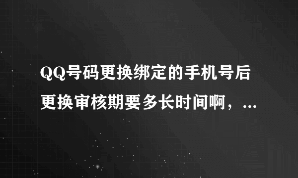 QQ号码更换绑定的手机号后更换审核期要多长时间啊，什么时候新绑定的手机号可以使用？？？？？、