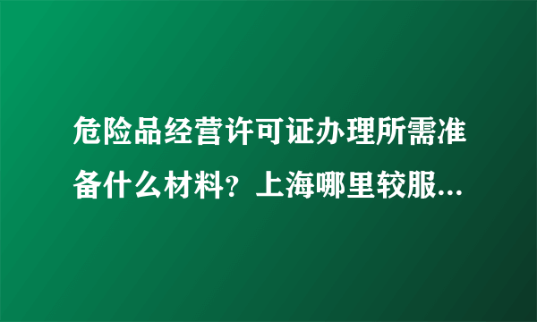 危险品经营许可证办理所需准备什么材料？上海哪里较服务好价格低？