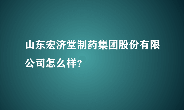 山东宏济堂制药集团股份有限公司怎么样？