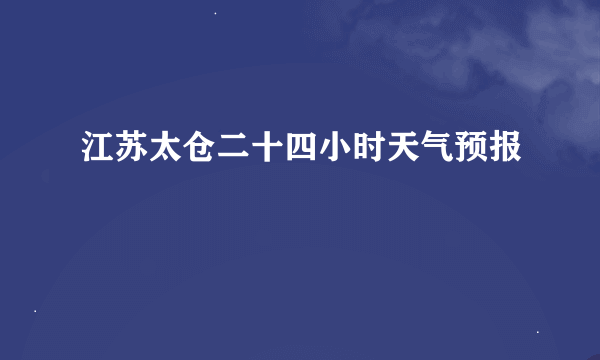 江苏太仓二十四小时天气预报