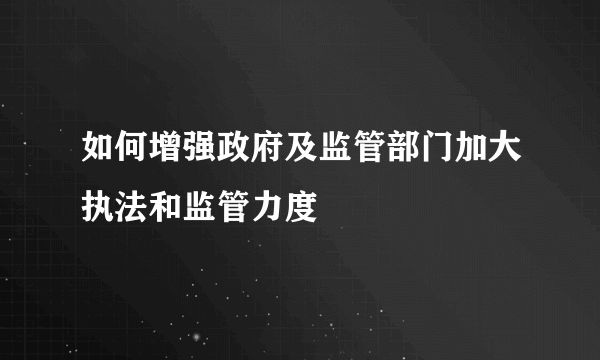 如何增强政府及监管部门加大执法和监管力度