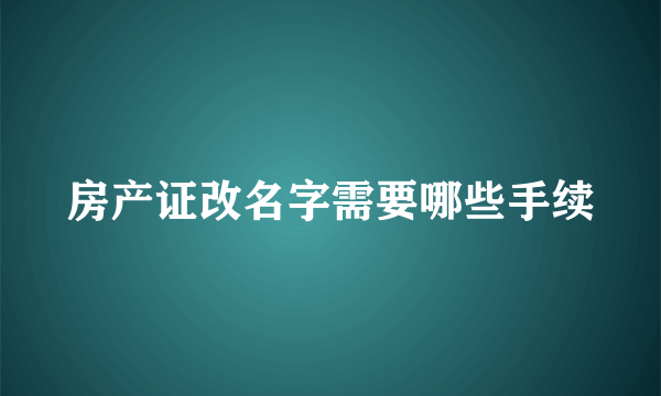 房产证改名字需要哪些手续