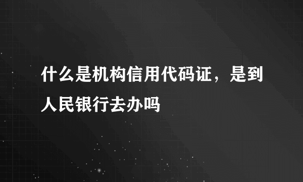 什么是机构信用代码证，是到人民银行去办吗