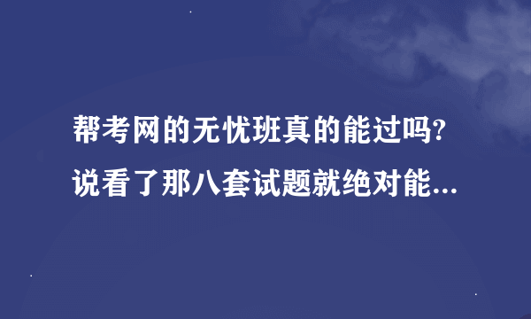 帮考网的无忧班真的能过吗?说看了那八套试题就绝对能过，真的假的啊