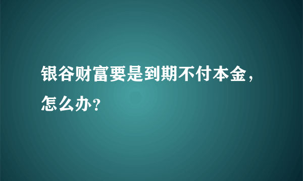 银谷财富要是到期不付本金，怎么办？