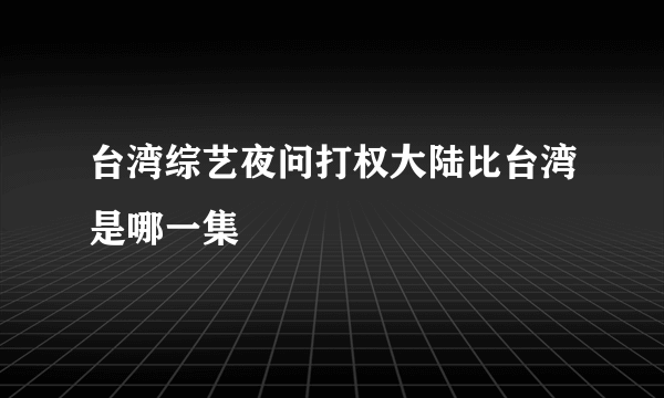 台湾综艺夜问打权大陆比台湾是哪一集