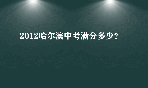 2012哈尔滨中考满分多少？