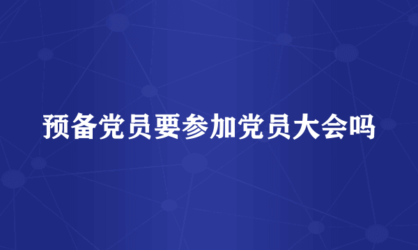 预备党员要参加党员大会吗