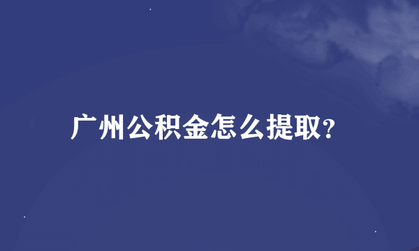 广州公积金怎么提取？