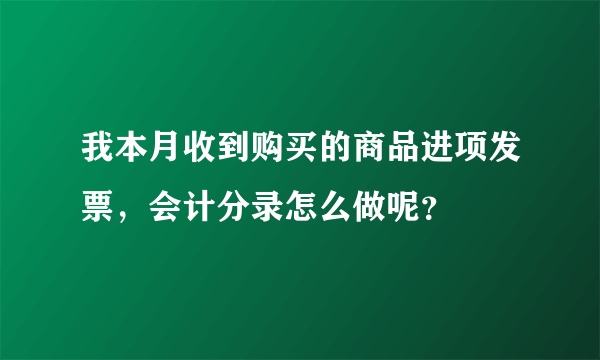 我本月收到购买的商品进项发票，会计分录怎么做呢？