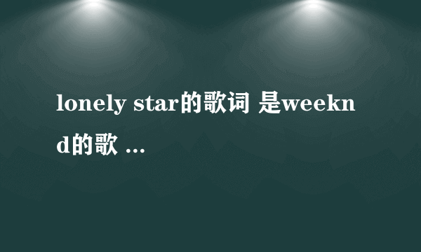 lonely star的歌词 是weeknd的歌 不是中岛美嘉的 谢谢啦 可以追赏