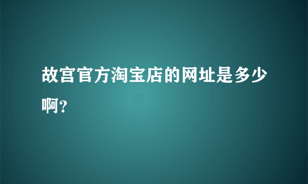 故宫官方淘宝店的网址是多少啊？