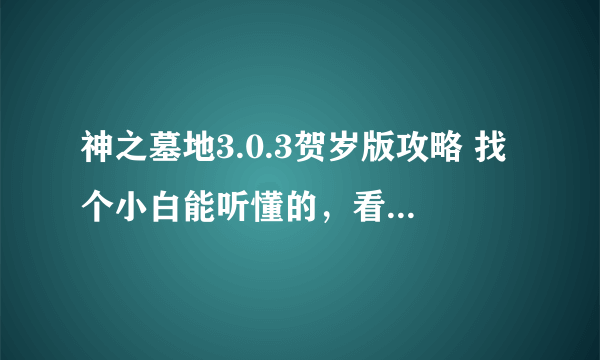 神之墓地3.0.3贺岁版攻略 找个小白能听懂的，看了很多攻略表示太内涵没看懂，求专业通俗易懂的