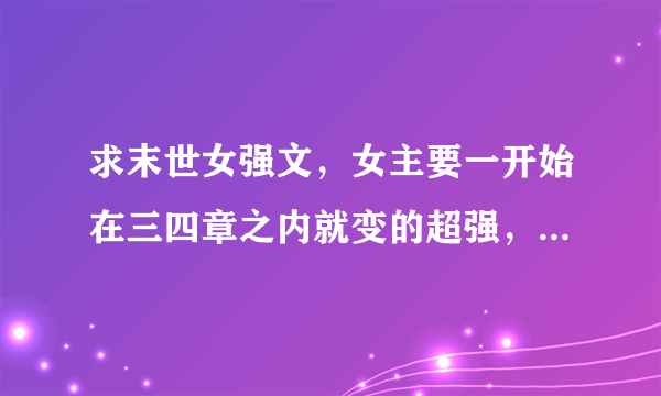 求末世女强文，女主要一开始在三四章之内就变的超强，最好女主万能或是玛丽苏。