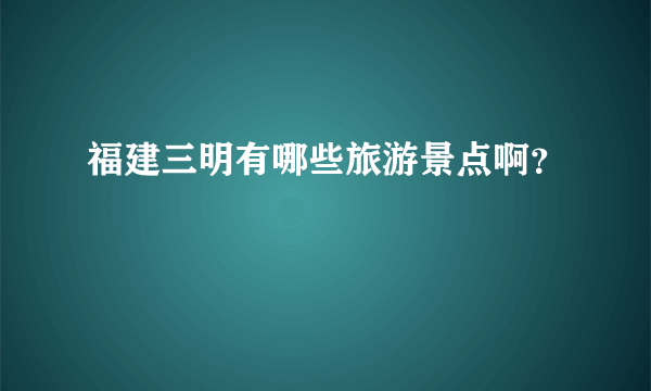 福建三明有哪些旅游景点啊？