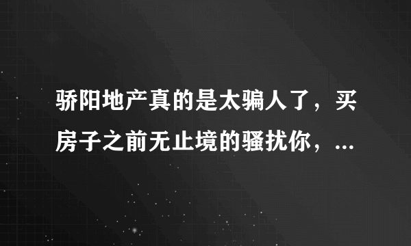 骄阳地产真的是太骗人了，买房子之前无止境的骚扰你，买之后态度立马改变，而且