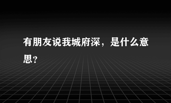 有朋友说我城府深，是什么意思？