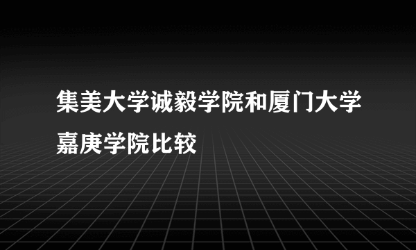 集美大学诚毅学院和厦门大学嘉庚学院比较