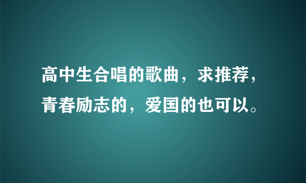 高中生合唱的歌曲，求推荐，青春励志的，爱国的也可以。