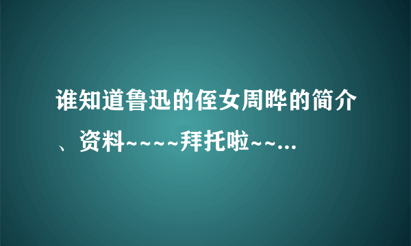 谁知道鲁迅的侄女周晔的简介、资料~~~~拜托啦~~~~~~