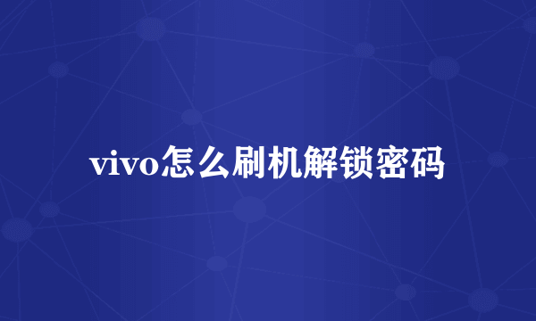 vivo怎么刷机解锁密码