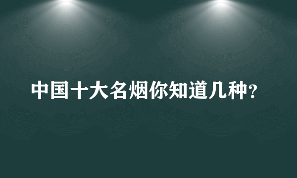 中国十大名烟你知道几种？