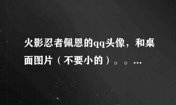 火影忍者佩恩的qq头像，和桌面图片（不要小的）。。好看点的。。谢谢了