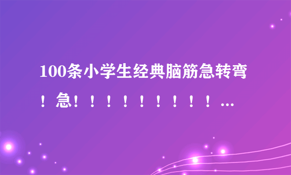 100条小学生经典脑筋急转弯！急！！！！！！！！！！！！！！！！！！！！！！！！！！！！！！！！！! ! 