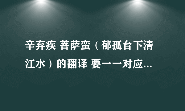 辛弃疾 菩萨蛮（郁孤台下清江水）的翻译 要一一对应的！不要赏析！网上那些赏析我都看过了！谢谢！请直译