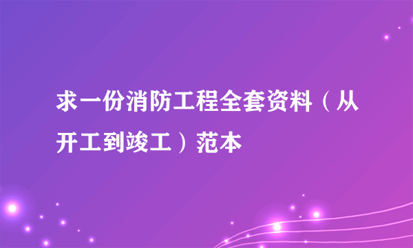 求一份消防工程全套资料（从开工到竣工）范本