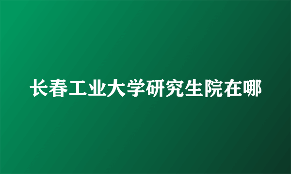 长春工业大学研究生院在哪