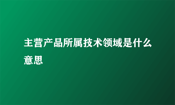 主营产品所属技术领域是什么意思