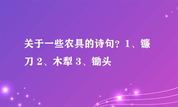 关于一些农具的诗句？1、镰刀 2、木犁 3、锄头