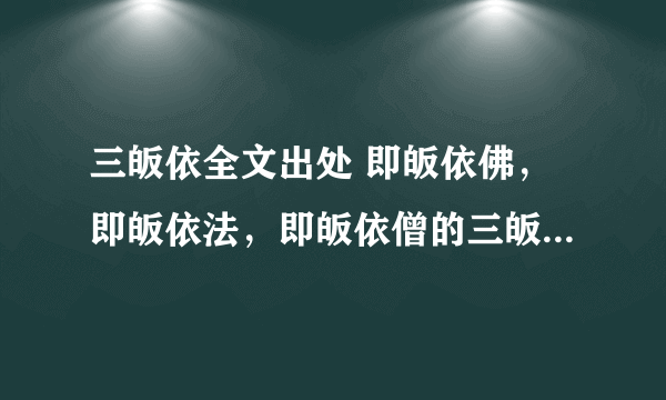 三皈依全文出处 即皈依佛，即皈依法，即皈依僧的三皈依的岀处