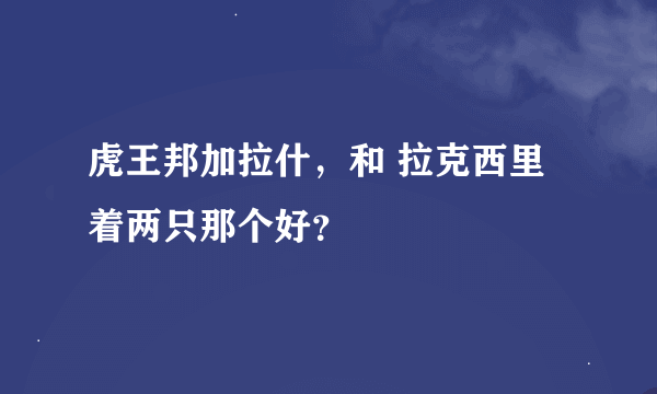 虎王邦加拉什，和 拉克西里 着两只那个好？