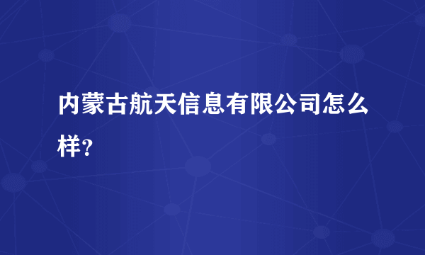 内蒙古航天信息有限公司怎么样？