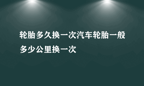 轮胎多久换一次汽车轮胎一般多少公里换一次