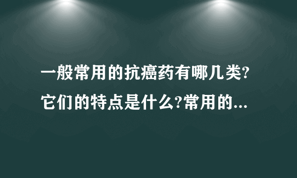 一般常用的抗癌药有哪几类?它们的特点是什么?常用的剂型是什么