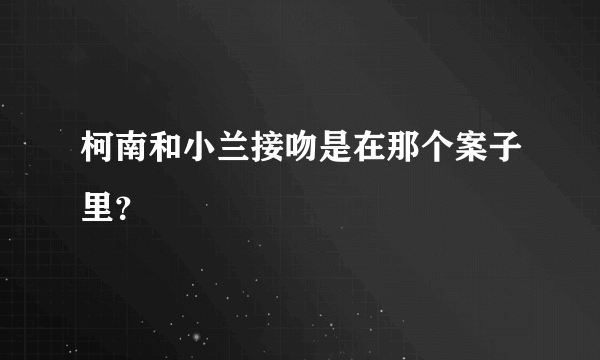 柯南和小兰接吻是在那个案子里？