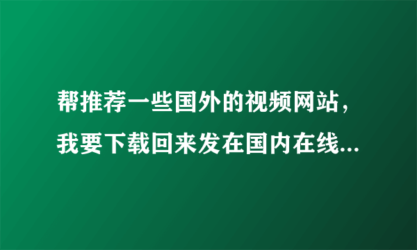 帮推荐一些国外的视频网站，我要下载回来发在国内在线视频网站的。