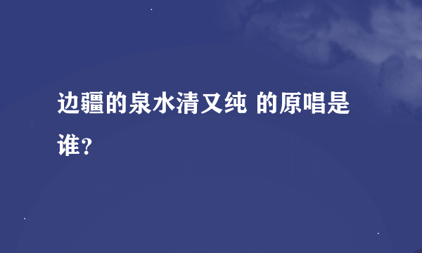 边疆的泉水清又纯 的原唱是谁？