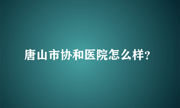 唐山市协和医院怎么样？